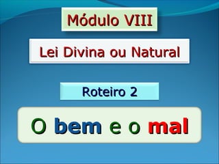 Módulo VIIIMódulo VIII
Lei Divina ou NaturalLei Divina ou Natural
Roteiro 2Roteiro 2
OO bembem e oe o malmal
 