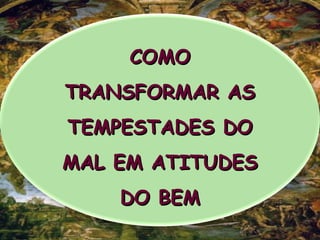 COMOCOMO
TRANSFORMAR ASTRANSFORMAR AS
TEMPESTADES DOTEMPESTADES DO
MAL EM ATITUDESMAL EM ATITUDES
DO BEMDO BEM
 
