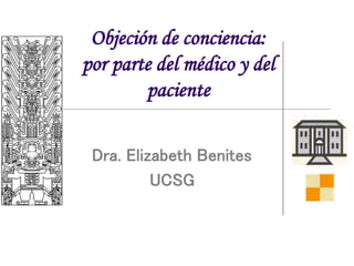 Objeción de conciencia:
por parte del médico y del
paciente
Dra. Elizabeth Benites
UCSG
 