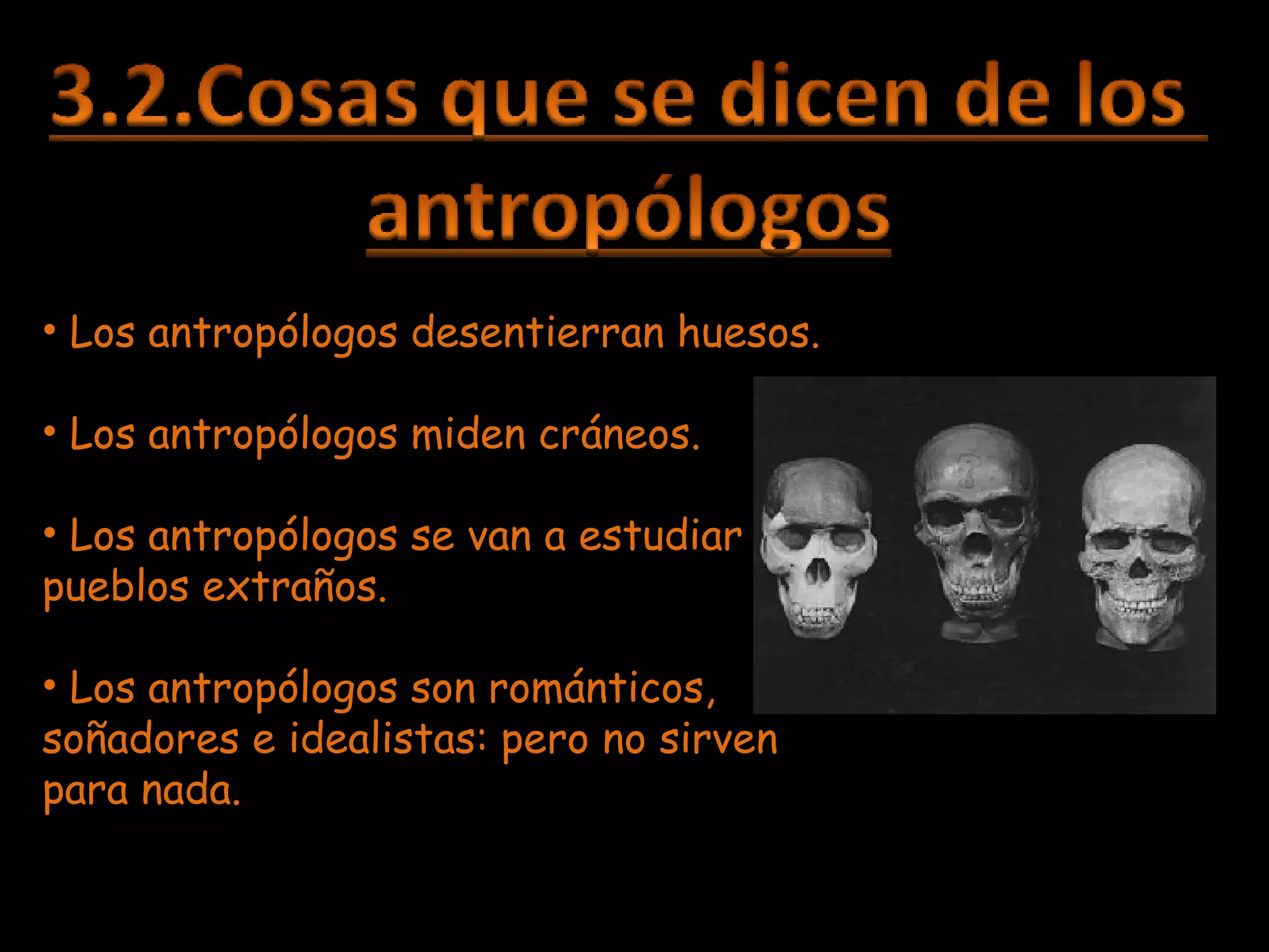 Los antropólogos desentierran huesos. Los antropólogos miden cráneos. Los antropólogos se van a estudiar pueblos extraños. Los antropólogos son románticos, soñadores e idealistas: pero no sirven para nada. 