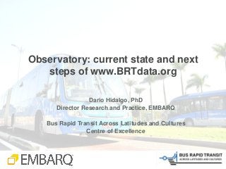 Observatory: current state and next
   steps of www.BRTdata.org

                 Dario Hidalgo, PhD
      Director Research and Practice, EMBARQ

   Bus Rapid Transit Across Latitudes and Cultures
                Centre of Excellence
 