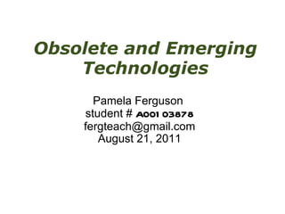 Obsolete and Emerging Technologies Pamela Ferguson  student #  A00103878 [email_address] August 21, 2011 