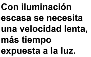 Con iluminación
escasa se necesita
una velocidad lenta,
más tiempo
expuesta a la luz.
 