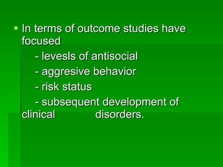 <ul><li>In terms of outcome studies have focused </li></ul><ul><li>- levesls of antisocial </li></ul><ul><li>- aggresive b...