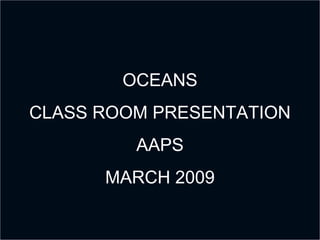OCEANS
CLASS ROOM PRESENTATION
AAPS
MARCH 2009
 