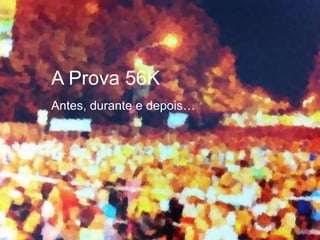 A Prova 56K
Antes, durante e depois…
 