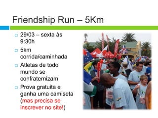 Friendship Run – 5Km
   29/03 – sexta às
    9:30h
   5km
    corrida/caminhada
   Atletas de todo
    mundo se
    confraternizam
   Prova gratuita e
    ganha uma camiseta
    (mas precisa se
    inscrever no site!)
 