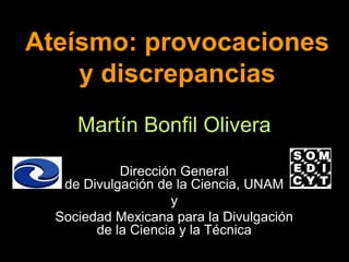 Ateísmo: provocaciones 
y discrepancias 
Martín Bonfil Olivera 
Dirección General 
de Divulgación de la Ciencia, UNAM 
y 
Sociedad Mexicana para la Divulgación 
de la Ciencia y la Técnica 
 