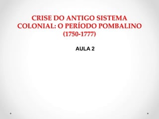 CRISE DO ANTIGO SISTEMA
COLONIAL: O PERÍODO POMBALINO
(1750-1777)
AULA 2
 