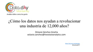 ¿Cómo los datos nos ayudan a revolucionar
una industria de 12,000 años?
Octavio Sánchez Arocha
octavio.sanchez@livestockanalytics.com
https://sg.com.mx/dataday
#DataDayMTY
 