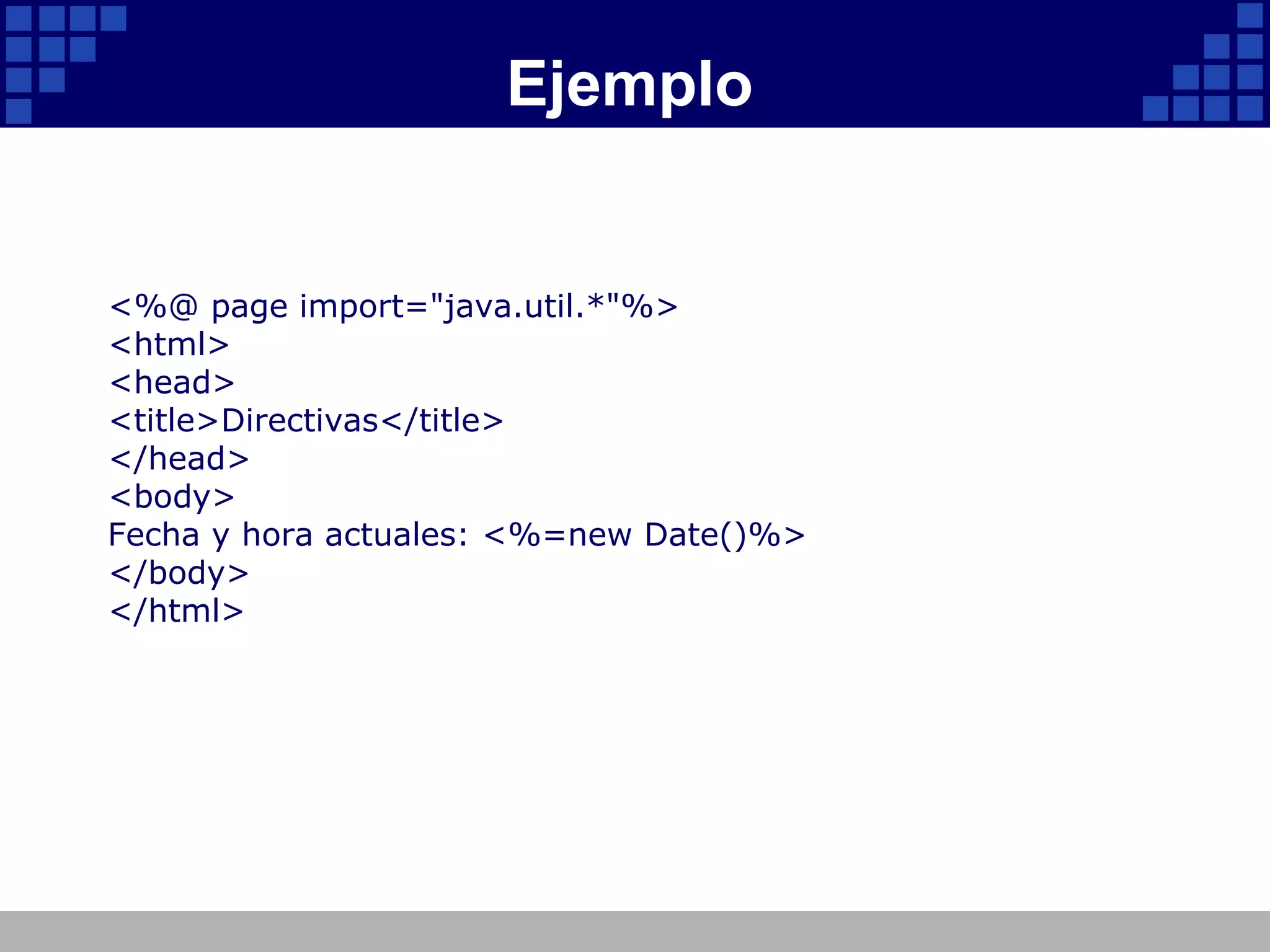 Ejemplo <%@ page import="java.util.*"%> <html> <head> <title>Directivas</title> </head> <body> Fecha y hora actuales: <%=new Date()%> </body> </html> 
