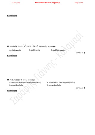 Αιτιολόγηση
Β2. Η ευκεία  2
y 1 x 5       ςχθματίηει με τον xx:
Α. oξεία γωνία Β. ορκι γωνία Γ. αμβλεία γωνία
Μονάδες 5
Αιτιολόγηση
Β3. Η εξίςωςθ (x–2) y=x–2 εκφράηει
Α. δφο ευκείεσ παράλλθλεσ μεταξφ τουσ Β. δφο ευκείεσ κάκετεσ μεταξφ τουσ
Γ. τθν x=2 ευκεία Δ. τθν y=1 ευκεία
Μονάδες 5
Αιτιολόγηση
27.02.2020 Αποκλειστικά στο lisari.blogspot.gr Page 3 of 6
 