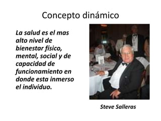 Concepto dinámico
La salud es el mas
alto nivel de
bienestar físico,
mental, social y de
capacidad de
funcionamiento en
donde esta inmerso
el individuo.
Steve Salleras
 