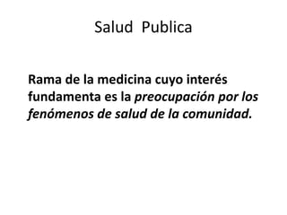 Salud Publica
Rama de la medicina cuyo interés
fundamenta es la preocupación por los
fenómenos de salud de la comunidad.
 