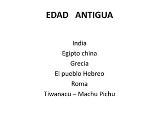 EDAD ANTIGUA
India
Egipto china
Grecia
El pueblo Hebreo
Roma
Tiwanacu – Machu Pichu
 