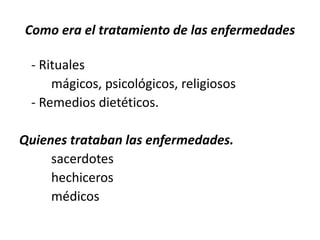 Como era el tratamiento de las enfermedades
- Rituales
mágicos, psicológicos, religiosos
- Remedios dietéticos.
Quienes trataban las enfermedades.
sacerdotes
hechiceros
médicos
 