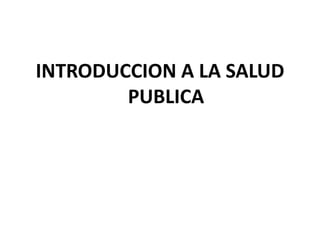 INTRODUCCION A LA SALUD
PUBLICA
 