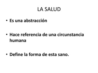 LA SALUD
• Es una abstracción
• Hace referencia de una circunstancia
humana
• Define la forma de esta sano.
 