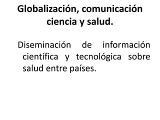 Globalización, comunicación
ciencia y salud.
Diseminación de información
científica y tecnológica sobre
salud entre países.
 