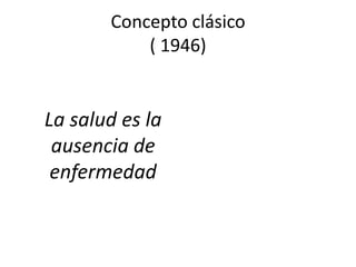 Concepto clásico
( 1946)
La salud es la
ausencia de
enfermedad
 
