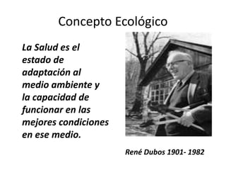 Concepto Ecológico
La Salud es el
estado de
adaptación al
medio ambiente y
la capacidad de
funcionar en las
mejores condiciones
en ese medio.
René Dubos 1901- 1982
 