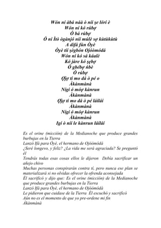 Wón ní àbá náà ò níí şe lórí è
                       Wón ní kó rúbợ
                          Ó bá rúbợ
           Ó ní Ìtò ògànjó níí múlè sợ kùtùkùtù
                       A dífá fún Òyè
                 Òyè tíí şègbón Ojóòmódá
                    Wón ní kó sá káalè
                       Kó jàre kó şẹbợ
                        Ó gbébợ ńbè
                            Ó rúbợ
                     Ợjợ ti mo dá ò pé o
                         Àkànmànà
                    Nígi ó móợ kànrun
                         Àkànmànà
                   Ợjợ ti mo dá ò pé láíláí
                         Àkànmànà
                    Nígi ó móợ kànrun
                         Àkànmànà
                  Igí ò níí le kànrun láíláí

Es el orine (micción) de la Medianoche que produce grandes
burbujas en la Tierra
Lanzó Ifá para Òyè, el hermano de Ojóòmódá
¿Seré longevo, y feliz? ¿La vida me será agraciada? Se preguntó
él
Tendrás todas esas cosas ellos le dijeron Debía sacrificar un
añejo chivo
Muchas personas conspirarán contra tí, pero nunca ese plan se
materializará si no olvidas ofrecer la ofrenda aconsejada
Él sacrificó y dijo que: Es el orine (micción) de la Medianoche
que produce grandes burbujas en la Tierra
Lanzó Ifá para Òyè, el hermano de Ojóòmódá
Le pidieron que cuidase de la Tierra Él escuchó y sacrificó
Aún no es el momento de que yo pre-ordene mi fin
Àkànmànà
 