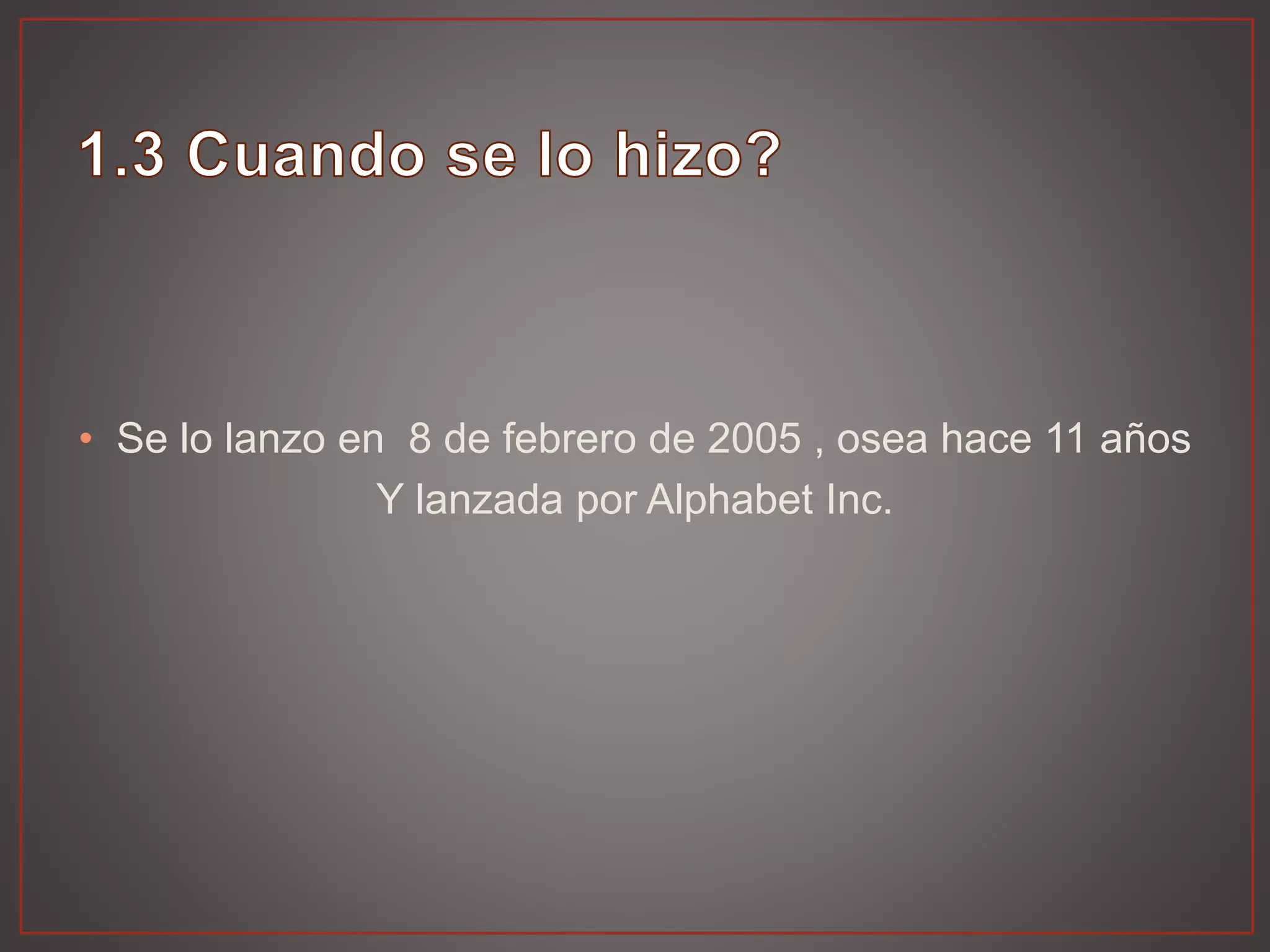 • Se lo lanzo en 8 de febrero de 2005 , osea hace 11 años
Y lanzada por Alphabet Inc.
 