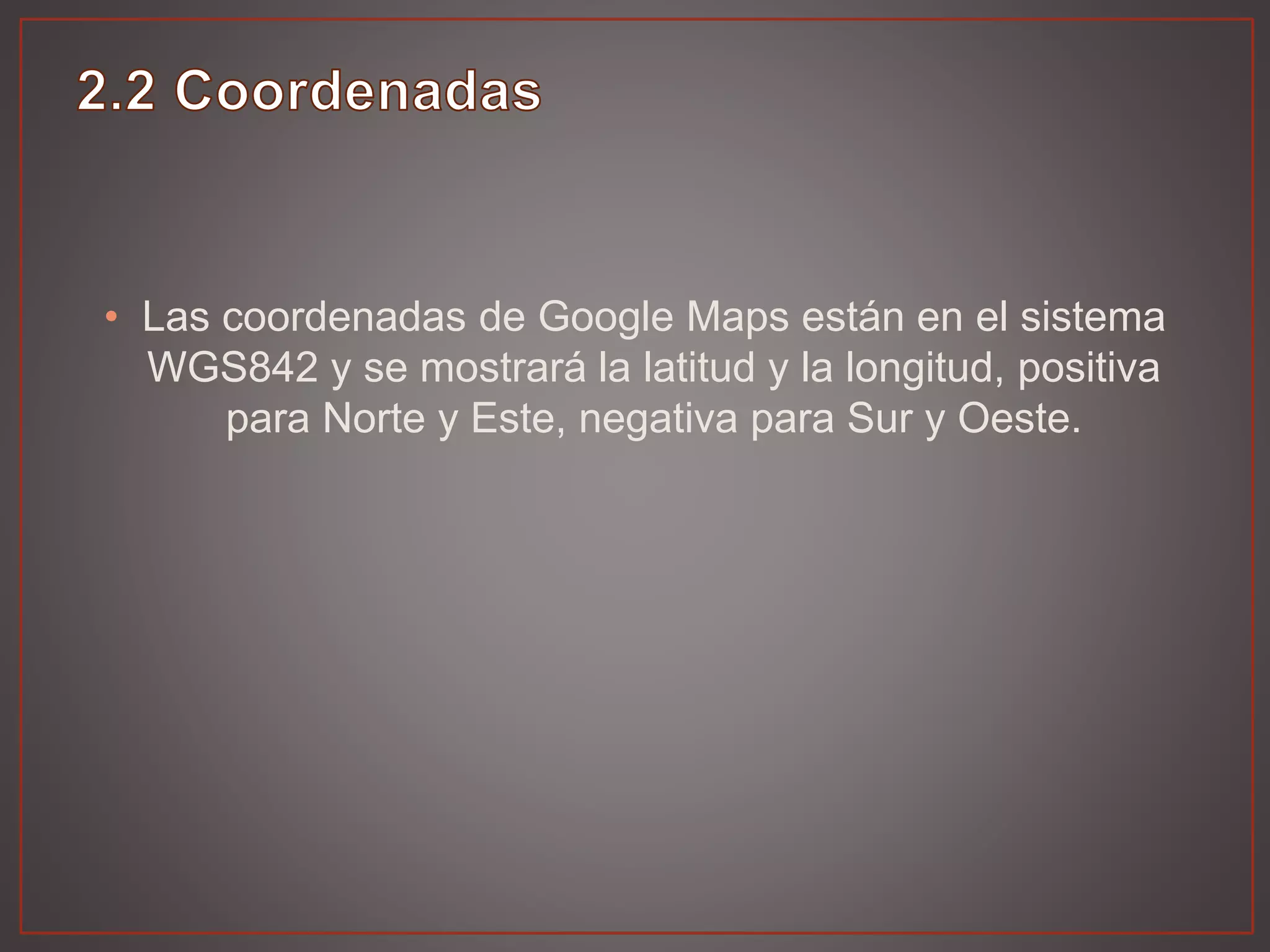 • Las coordenadas de Google Maps están en el sistema
WGS842 y se mostrará la latitud y la longitud, positiva
para Norte y Este, negativa para Sur y Oeste.
 