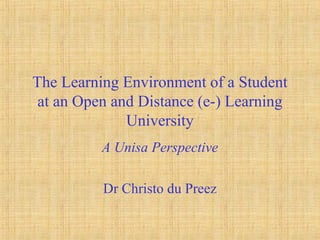 The Learning Environment of a Student
at an Open and Distance (e-) Learning
University
A Unisa Perspective
Dr Christo du Preez
 