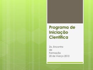 Programa de
Iniciação
Científica

2o. Encontro
de
Formação
20 de março 2013
 