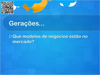 Gerações...
 Que modelos de negócios estão no
mercado?
 