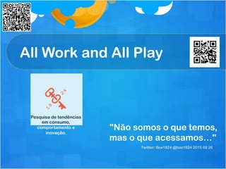 All Work and All Play
"Não somos o que temos,
mas o que acessamos…"
Twitter: Box1824 ‫‏‬@box1824 2015 08 26
Pesquisa de tendências
em consumo,
comportamento e
inovação.
 