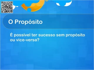 O Propósito
É possível ter sucesso sem propósito
ou vice-versa?
 