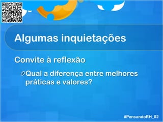Algumas inquietações
Convite à reflexão
 Qual a diferença entre melhores
práticas e valores?
#PensandoRH_02
 