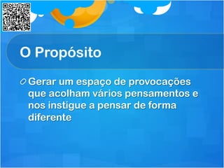 O Propósito
 Gerar um espaço de provocações
que acolham vários pensamentos e
nos instigue a pensar de forma
diferente
 