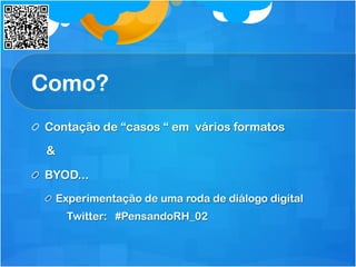 Como?
Contação de “casos “ em vários formatos
&
  BYOD...
  Experimentação de uma roda de diálogo digital
Twitter: #PensandoRH_02
 