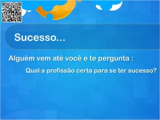 Sucesso...
Alguém vem até você e te pergunta :
Qual a profissão certa para se ter sucesso?
 