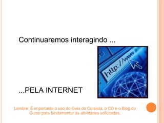 Continuaremos interagindo ... ...PELA INTERNET Lembre: É importante o uso do Guia do Cursista, o CD e o Blog do Curso para fundamentar as atividades solicitadas. 
