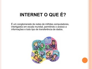 É um conglomerado de redes de milhões computadores, interligados em escala mundial, permitindo o acesso a informações e todo tipo de transferência de dados. INTERNET O QUE É? 