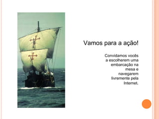 Vamos para a ação! Convidamos vocês a escolherem uma embarcação na mesa e navegarem livremente pela Internet . 