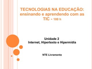 TECNOLOGIAS NA EDUCAÇÃO: ensinando e aprendendo com as TIC -  100 h Unidade 2  Internet, Hipertexto e Hipermídia NTE Livramento 