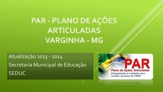 PAR - PLANO DE AÇÕES
ARTICULADAS
VARGINHA - MG
Atualização 2013 - 2014
Secretaria Municipal de Educação
SEDUC
 