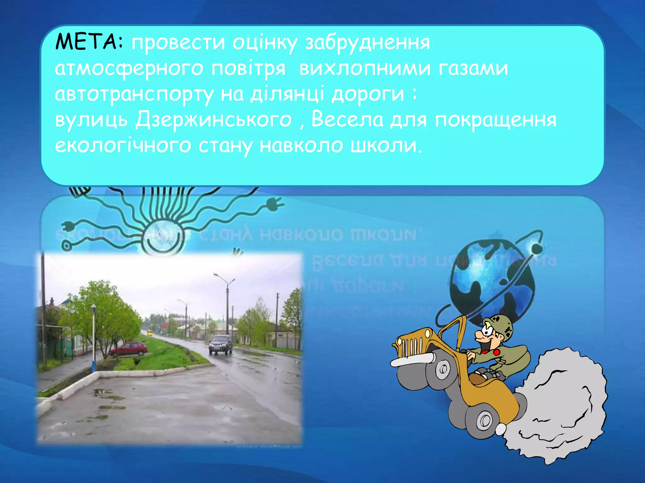 МЕТА: провести оцінку забруднення
атмосферного повітря вихлопними газами
автотранспорту на ділянці дороги :
вулиць Дзержинського , Весела для покращення
екологічного стану навколо школи.
 