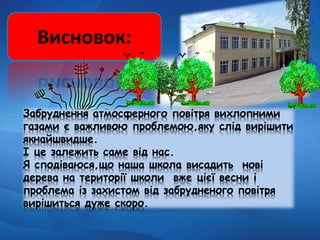 Висновок:
Забруднення атмосферного повітря вихлопними
газами є важливою проблемою,яку слід вирішити
якнайшвидше.
І це залежить саме від нас.
Я сподіваюся,що наша школа висадить нові
дерева на території школи вже цієї весни і
проблема із захистом від забрудненого повітря
вирішиться дуже скоро.
 