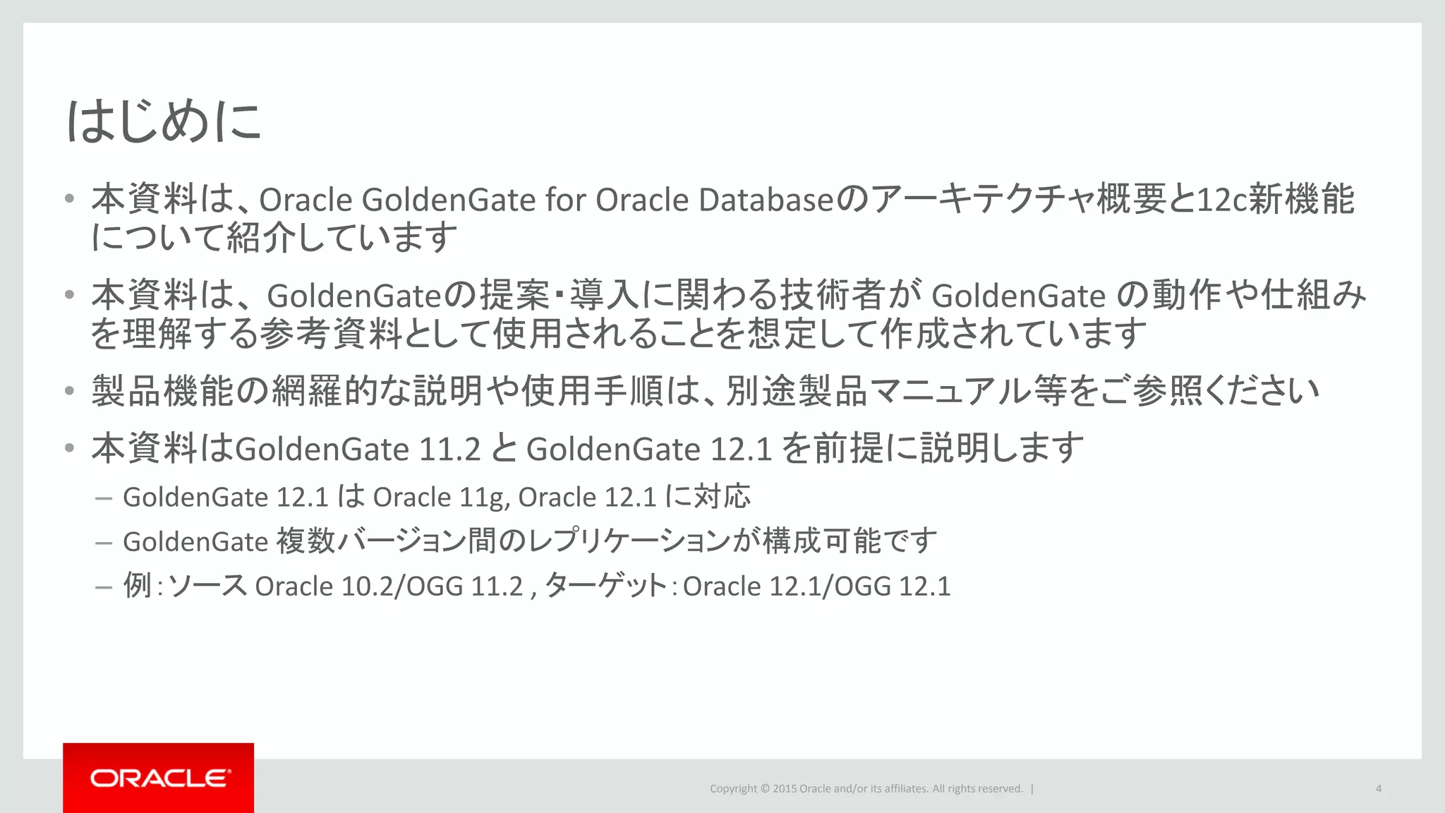 Copyright © 2016 Oracle and/or its affiliates. All rights reserved. |
Agenda
Oracle GoldenGate アーキテクチャ
DDL/SEQUENCE レプリケーション
Oracle Real Application Clusters(RAC)環境/
マルチテナント・コンテナ・データベース(CDB) 環境
双方向同期
Appendix
1
2
3
4
4
5
 