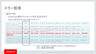 Copyright © 2016 Oracle and/or its affiliates. All rights reserved. |
エラー監視
• レポートファイル
– プロセスごとに出力されるログファイル
– プロセスごとのより詳細な挙動やエラー情報を表示
– GoldenGateインストールディレクトリ下の dirrpt ディレクトリに出力
– プロセス障害発生時にはまず参照するファイル
– 下記コマンドからも参照可能
GGSCI> view report <プロセス名>
53
ggserr.log だけでなく、レポートファイルも確認する
 