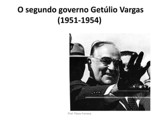 O segundo governo Getúlio Vargas
(1951-1954)
Prof. Flávio Ferreira
 