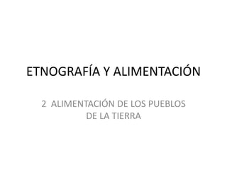 ETNOGRAFÍA Y ALIMENTACIÓN
2 ALIMENTACIÓN DE LOS PUEBLOS
DE LA TIERRA
 