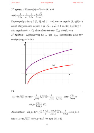 6
2ος
τρόπος : Έστω φ(x) = x – xln , x>0
xx2
xx
x2
1
x
1
x2
1
)x('

 ,
Παρατηρούμε ότι φ (0, 1], φ [1, +) και το σημείο (1, φ(1)=1)
ολικό ελάχιστο, άρα φ(x)  1  x – xln  1  f(x)  g(f(x)) +1
που σημαίνει ότι η Cf είναι πάνω από την Cgof στο (0, +∞)
3ος
τρόπος : Σχεδιάζοντας τις Cf και Cgof (μελετώντας μόνο την
συνάρτηση y = xln )
Γ4 .
  
)t(x2
)t('x
)t('x
)t(x2
1
)t(x
1
')t(x
)t(x
1
)t('y)t(xln)t(y
)t(x2
)t('x
)t('y



 (1)
Aπό υπόθεση 1)t(x
)t(x
1
1
)t(x2
)t('x
2
)t('x
)t('y2)t('x
0)t('x)1(
 





και 01ln)t(y)t(xln)t(y   άρα Μ(1, 0)
y
x
Cgof
Cf
0 1
24.04.2018 lisari.blogspot.gr Page 10 of 13
 
