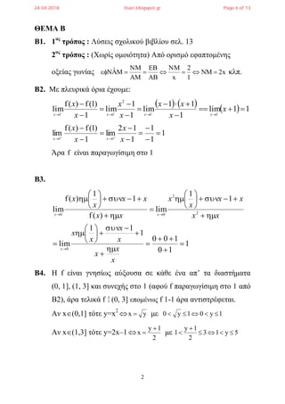 2
ΘΕΜΑ Β
Β1. 1ος
τρόπος : Λύσεις σχολικού βιβλίου σελ. 13
2ος
τρόπος : (Χωρίς ομοιότητα) Από ορισμό εφαπτομένης
οξείας γωνίας x2NM
1
2
xA
ˆ 







 κλπ.
Β2. Με πλευρικά όρια έχουμε:
      11lim
1
11
lim
1
1
lim
1
)1(f)(f
lim ----
11
2
11










x
x
xx
x
x
x
x
xxxx
1
1
1
1
12
lim
1
)1(f)(f
lim
11










 x
x
x
x
xx
Άρα f είναι παραγωγίσιμη στο 1
B3.
1
10
100
1
11
lim
1
1
lim
)(f
1
1
)(f
lim
0
2
2
00



































x
x
x
x
x
x
x
xx
xx
x
x
xx
xx
x
x
x
xx
B4. H f είναι γνησίως αύξουσα σε κάθε ένα απ’ τα διαστήματα
(0, 1], (1, 3] και συνεχής στο 1 (αφού f παραγωγίσιμη στο 1 από
Β2), άρα τελικά f (0, 3] επομένως f 1-1 άρα αντιστρέφεται.
Αν x(0,1] τότε y=x2
 yx  με 1y01y0 
Αν x(1,3] τότε y=2x–1 
2
1y
x

 με 5y13
2
1y
1 


24.04.2018 lisari.blogspot.gr Page 6 of 13
 
